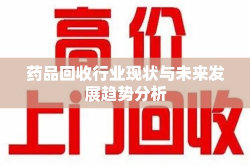 连云港药品回收行业现状与未来发展趋势分析