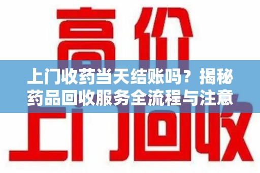 连云港上门收药当天结账吗？揭秘药品回收服务全流程与注意事项