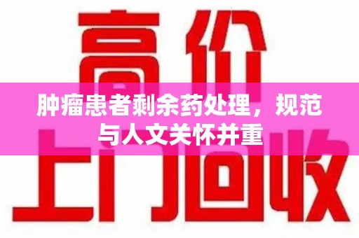 连云港肿瘤患者剩余药处理，规范与人文关怀并重