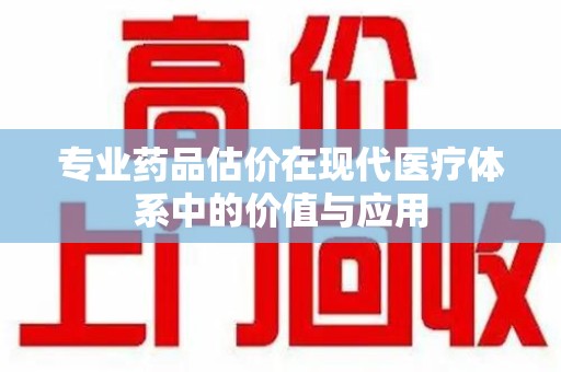连云港专业药品估价在现代医疗体系中的价值与应用