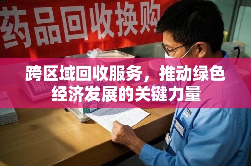 连云港跨区域回收服务，推动绿色经济发展的关键力量