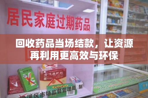 连云港回收药品当场结款，让资源再利用更高效与环保