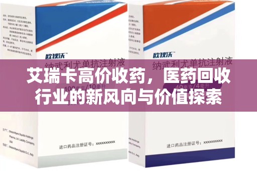 连云港艾瑞卡高价收药，医药回收行业的新风向与价值探索