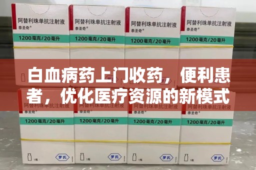 连云港白血病药上门收药，便利患者，优化医疗资源的新模式