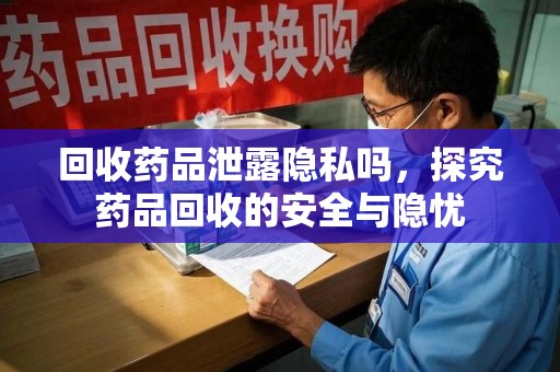 连云港回收药品泄露隐私吗，探究药品回收的安全与隐忧