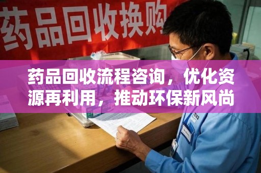 连云港药品回收流程咨询，优化资源再利用，推动环保新风尚