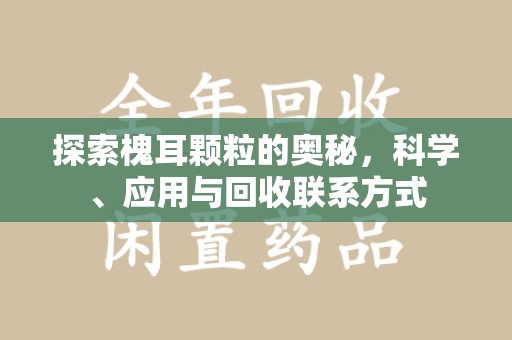 连云港探索槐耳颗粒的奥秘，科学、应用与回收联系方式
