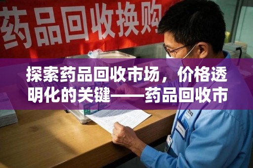 连云港探索药品回收市场，价格透明化的关键——药品回收市场价查询新趋势