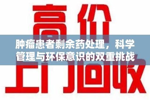 连云港肿瘤患者剩余药处理，科学管理与环保意识的双重挑战