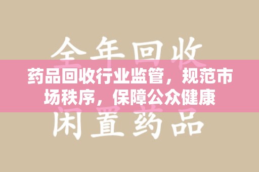 连云港药品回收行业监管，规范市场秩序，保障公众健康