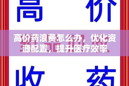连云港高价药浪费怎么办，优化资源配置，提升医疗效率