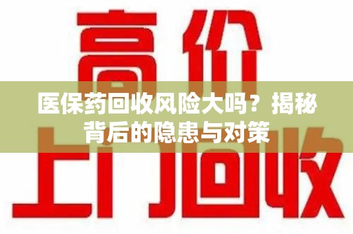 连云港医保药回收风险大吗？揭秘背后的隐患与对策