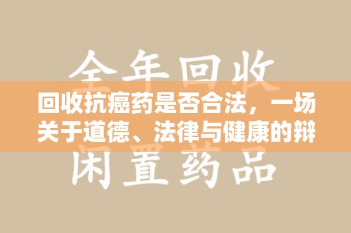 连云港回收抗癌药是否合法，一场关于道德、法律与健康的辩论