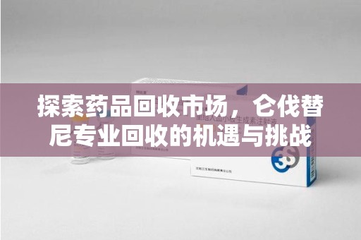 连云港探索药品回收市场，仑伐替尼专业回收的机遇与挑战