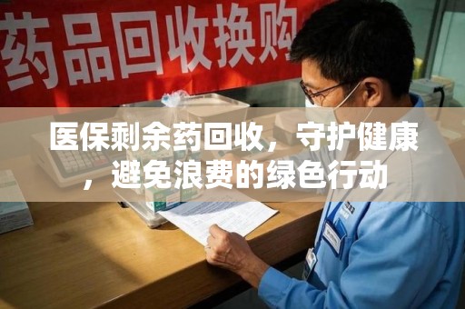 连云港医保剩余药回收，守护健康，避免浪费的绿色行动