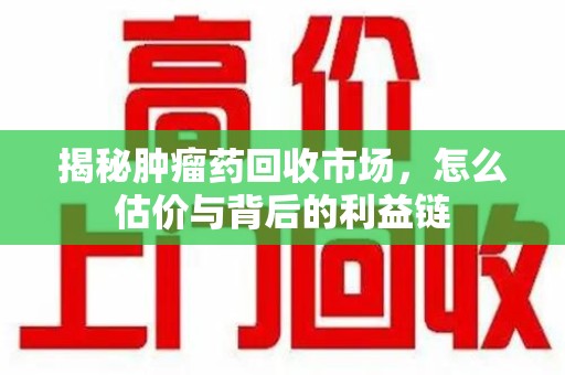 连云港揭秘肿瘤药回收市场，怎么估价与背后的利益链