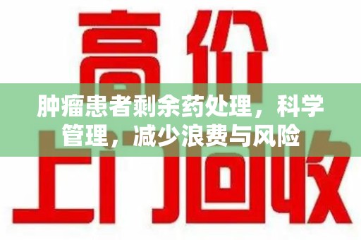 连云港肿瘤患者剩余药处理，科学管理，减少浪费与风险