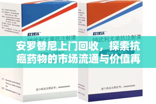 连云港安罗替尼上门回收，探索抗癌药物的市场流通与价值再生
