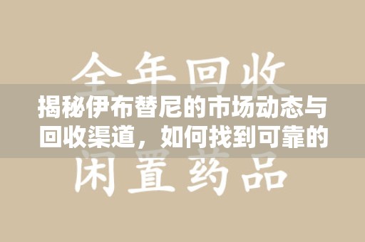 连云港揭秘伊布替尼的市场动态与回收渠道，如何找到可靠的 伊布替尼回收电话