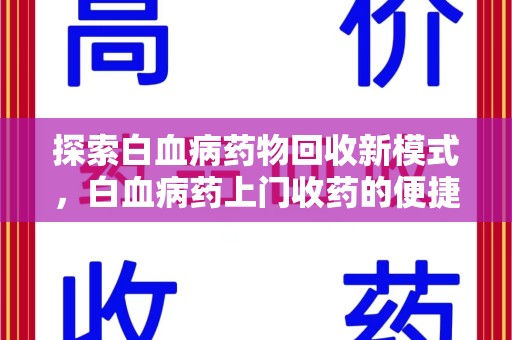 连云港探索白血病药物回收新模式，白血病药上门收药的便捷与挑战