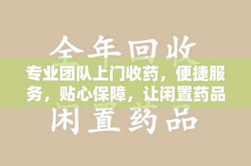 连云港专业团队上门收药，便捷服务，贴心保障，让闲置药品不再浪费