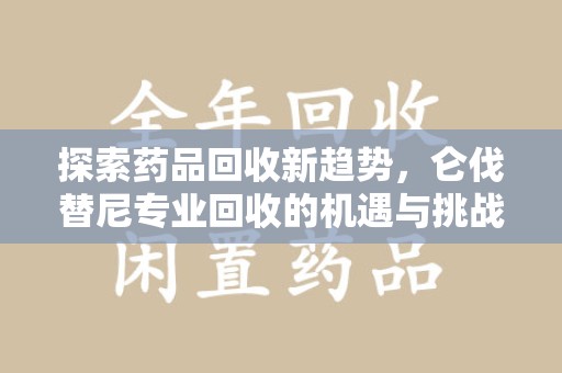 连云港探索药品回收新趋势，仑伐替尼专业回收的机遇与挑战