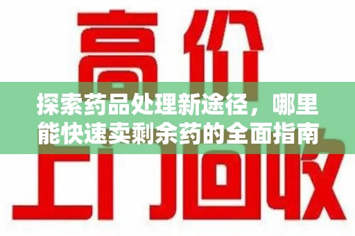 连云港探索药品处理新途径，哪里能快速卖剩余药的全面指南