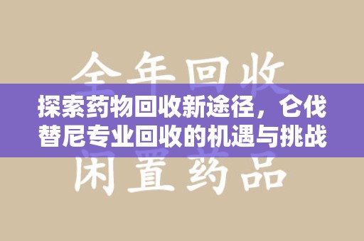 连云港探索药物回收新途径，仑伐替尼专业回收的机遇与挑战