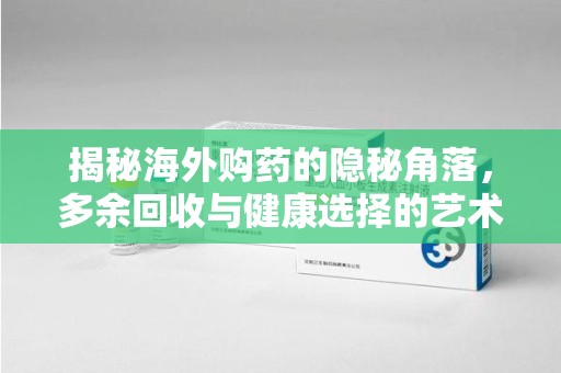 连云港揭秘海外购药的隐秘角落，多余回收与健康选择的艺术