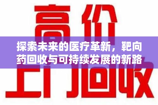 连云港探索未来的医疗革新，靶向药回收与可持续发展的新路径