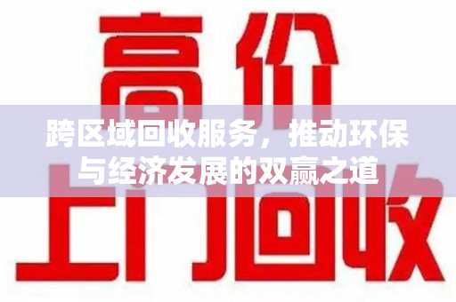 连云港跨区域回收服务，推动环保与经济发展的双赢之道