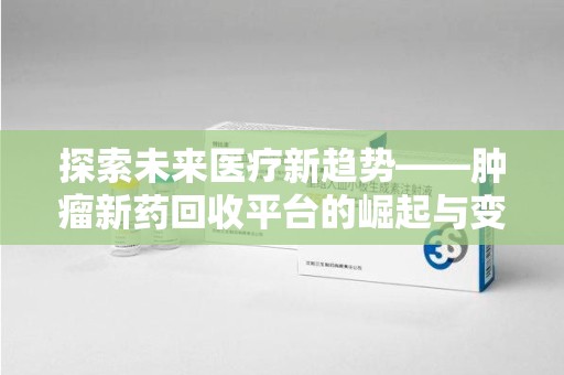 连云港探索未来医疗新趋势——肿瘤新药回收平台的崛起与变革
