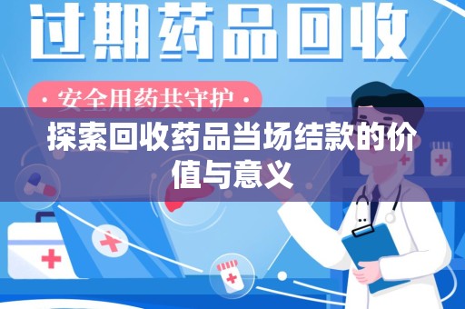 连云港探索回收药品当场结款的价值与意义