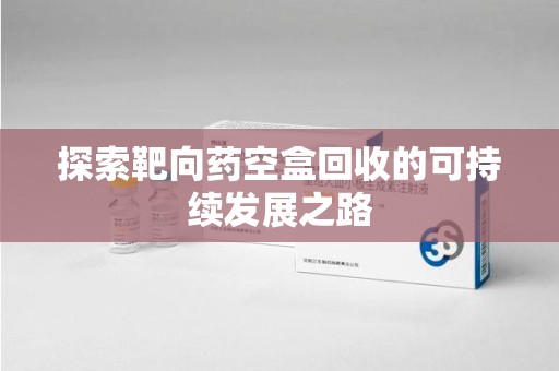 连云港探索靶向药空盒回收的可持续发展之路