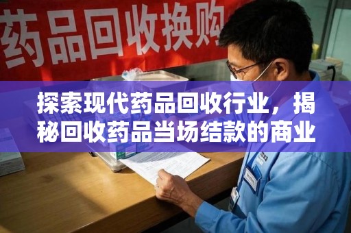 连云港探索现代药品回收行业，揭秘回收药品当场结款的商业奥秘