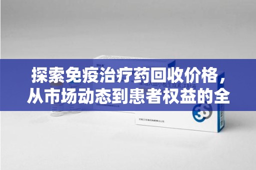 连云港探索免疫治疗药回收价格，从市场动态到患者权益的全面解析