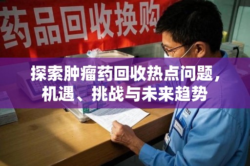连云港探索肿瘤药回收热点问题，机遇、挑战与未来趋势