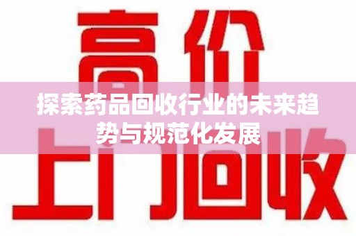 连云港探索药品回收行业的未来趋势与规范化发展