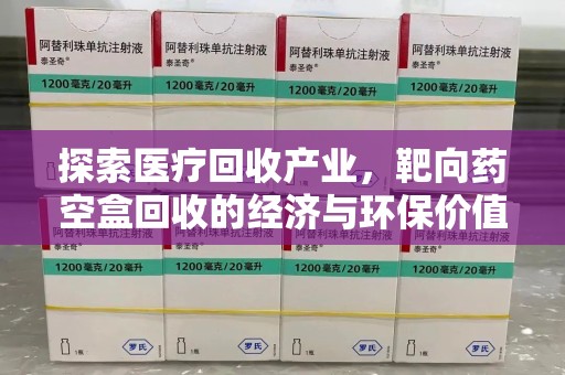 连云港探索医疗回收产业，靶向药空盒回收的经济与环保价值