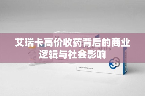 连云港艾瑞卡高价收药背后的商业逻辑与社会影响