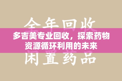 连云港多吉美专业回收，探索药物资源循环利用的未来