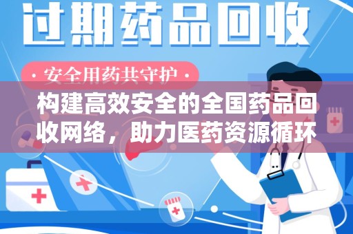 连云港构建高效安全的全国药品回收网络，助力医药资源循环利用