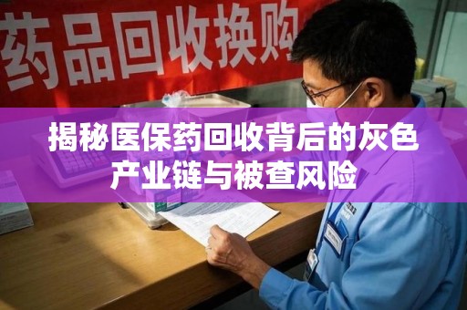 连云港揭秘医保药回收背后的灰色产业链与被查风险