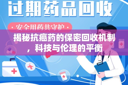连云港揭秘抗癌药的保密回收机制，科技与伦理的平衡
