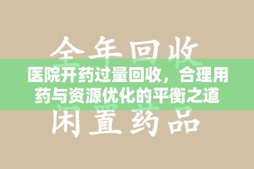 连云港医院开药过量回收，合理用药与资源优化的平衡之道