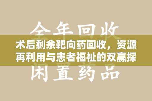 连云港术后剩余靶向药回收，资源再利用与患者福祉的双赢探索