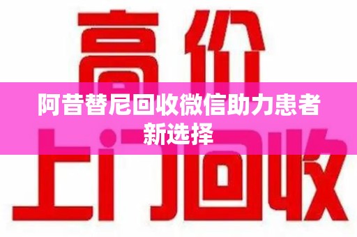 连云港阿昔替尼回收微信助力患者新选择