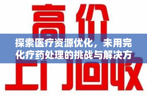 连云港探索医疗资源优化，未用完化疗药处理的挑战与解决方案