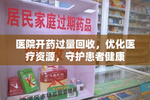 连云港医院开药过量回收，优化医疗资源，守护患者健康