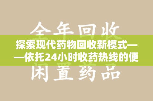 连云港探索现代药物回收新模式——依托24小时收药热线的便民服务